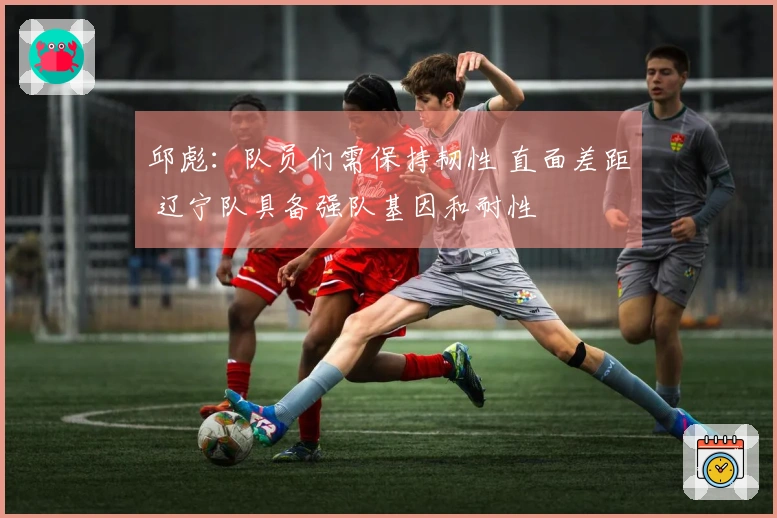 邱彪：队员们需保持韧性 直面差距 辽宁队具备强队基因和耐性