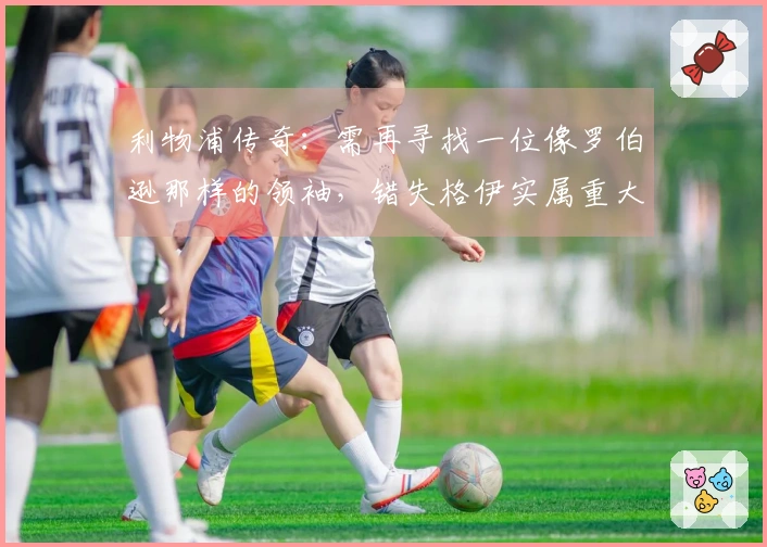 利物浦传奇：需再寻找一位像罗伯逊那样的领袖，错失格伊实属重大失误