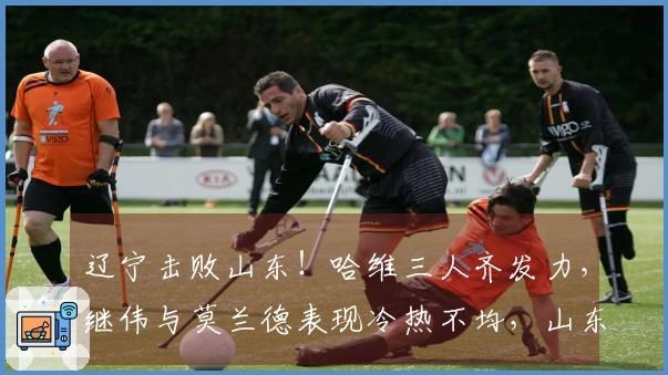 辽宁击败山东！哈维三人齐发力，继伟与莫兰德表现冷热不均，山东仅依靠琼斯支撑