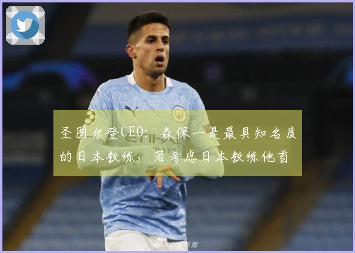 圣图尔登CEO：森保一是最具知名度的日本教练，若考虑日本教练他首屈一指