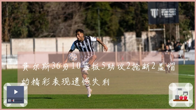 费尔斯36分10篮板5助攻2抢断2盖帽的精彩表现遗憾失利