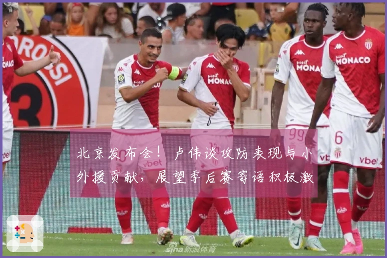 北京发布会！卢伟谈攻防表现与小外援贡献，展望季后赛寄语积极激励！