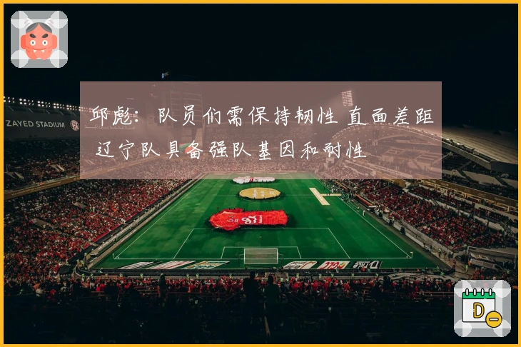 邱彪：队员们需保持韧性 直面差距 辽宁队具备强队基因和耐性