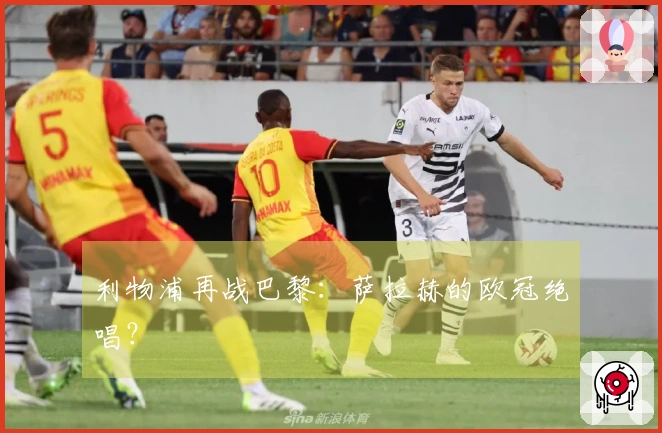 利物浦再战巴黎：萨拉赫的欧冠绝唱？