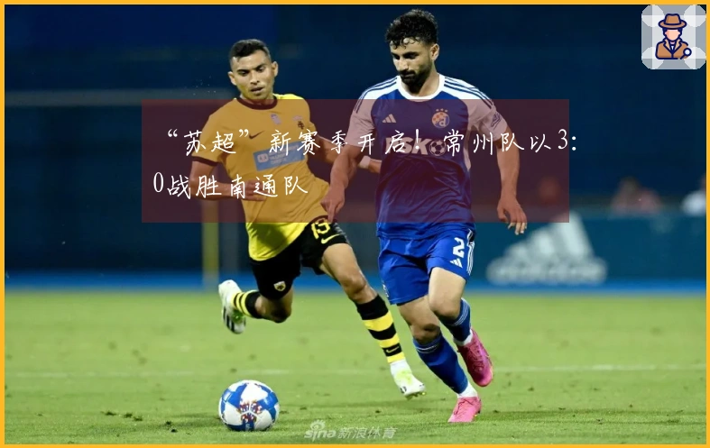 “苏超”新赛季开启！常州队以3：0战胜南通队