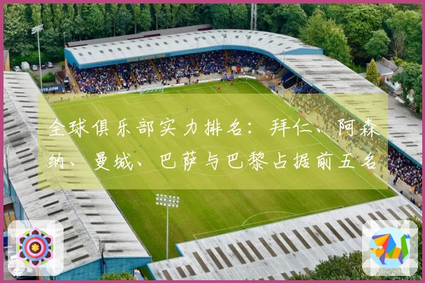 全球俱乐部实力排名：拜仁、阿森纳、曼城、巴萨与巴黎占据前五名