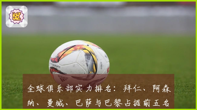 全球俱乐部实力排名：拜仁、阿森纳、曼城、巴萨与巴黎占据前五名