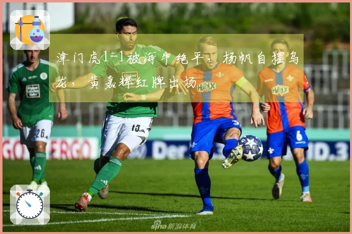 津门虎1-1被海牛绝平，杨帆自摆乌龙，黄嘉辉红牌出场